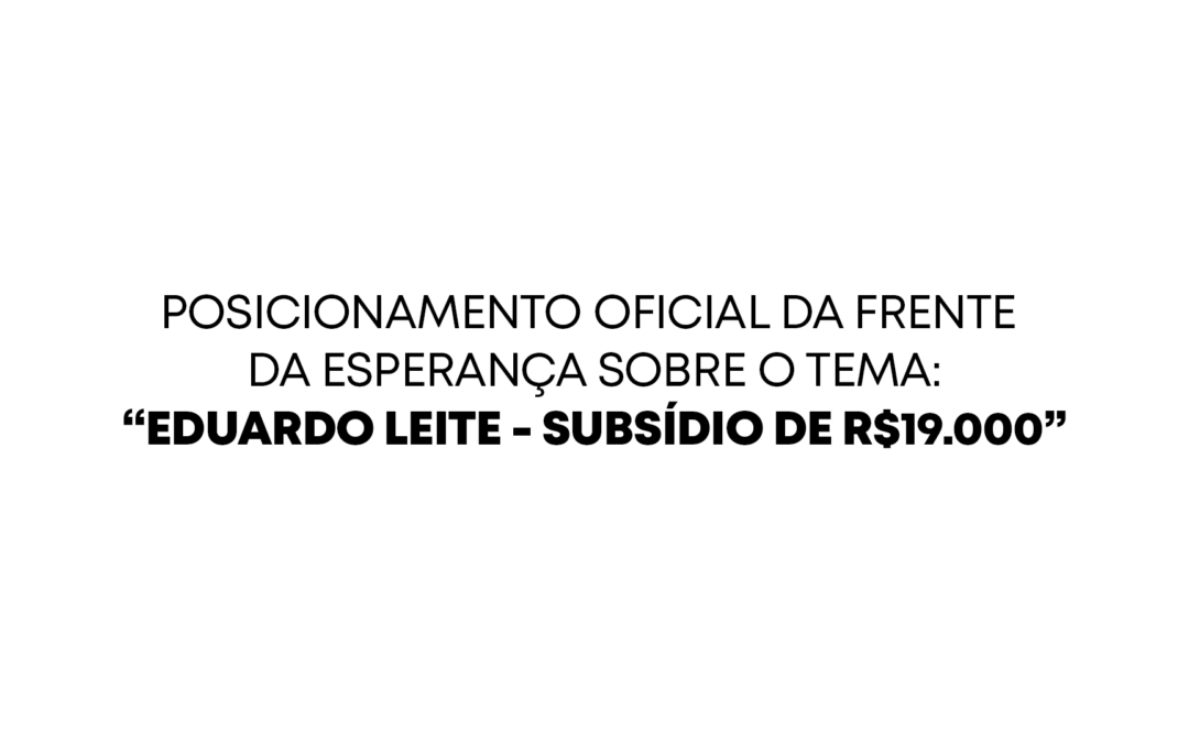 POSICIONAMENTO OFICIAL DA FRENTE DA ESPERANÇA SOBRE O TEMA: “EDUARDO LEITE – SUBSÍDIO DE R$19.000”